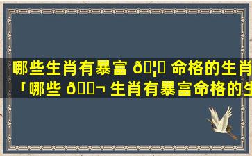 哪些生肖有暴富 🦆 命格的生肖「哪些 🐬 生肖有暴富命格的生肖女」